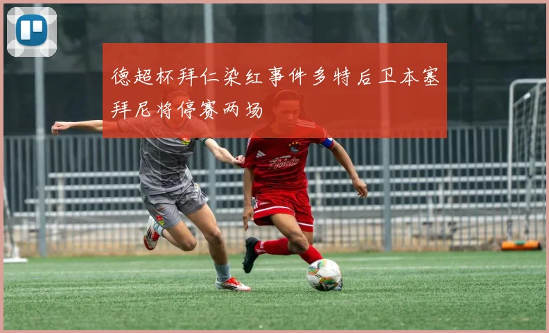 德超杯拜仁染红事件多特后卫本塞拜尼将停赛两场
