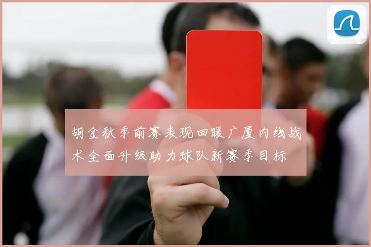 胡金秋季前赛表现回暖广厦内线战术全面升级助力球队新赛季目标
