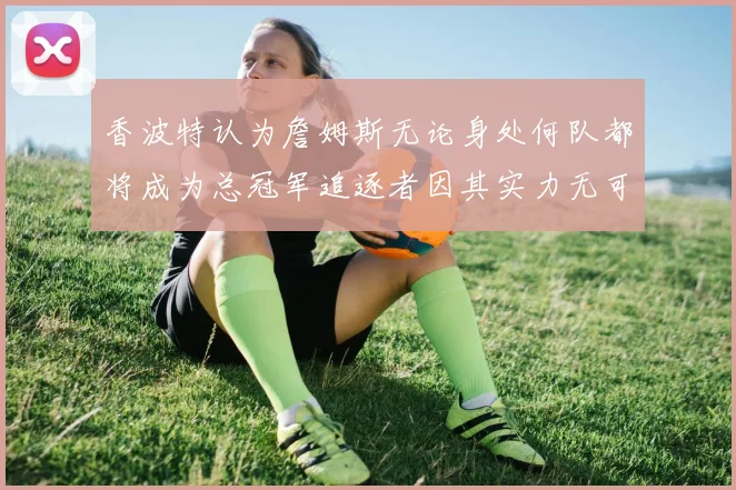 香波特认为詹姆斯无论身处何队都将成为总冠军追逐者因其实力无可匹敌
