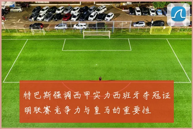特巴斯强调西甲实力西班牙夺冠证明联赛竞争力与皇马的重要性