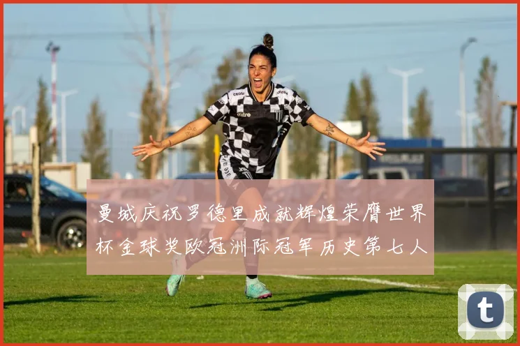 曼城庆祝罗德里成就辉煌荣膺世界杯金球奖欧冠洲际冠军历史第七人