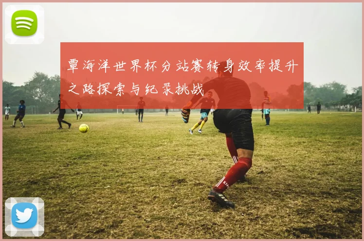 覃海洋世界杯分站赛转身效率提升之路探索与纪录挑战