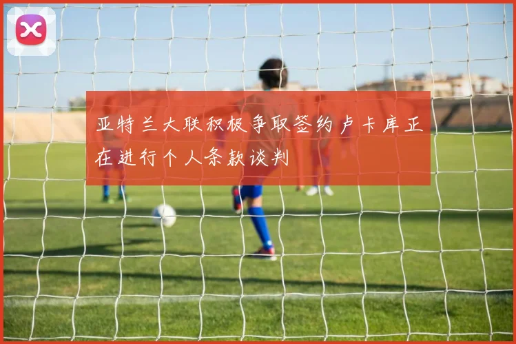 亚特兰大联积极争取签约卢卡库正在进行个人条款谈判