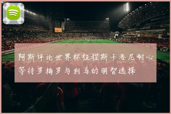 阿斯评论世界杯征程斯卡洛尼耐心等待罗梅罗与利马的明智选择