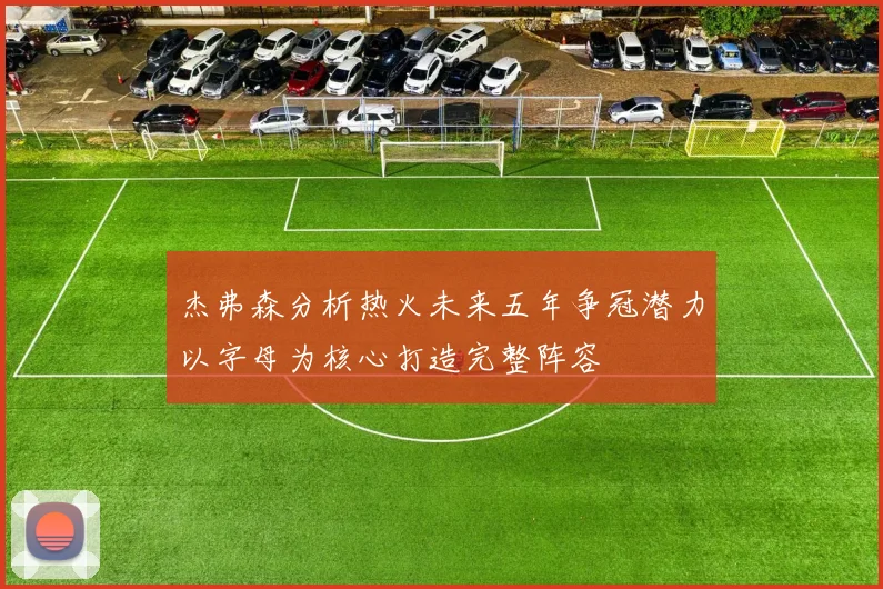 杰弗森分析热火未来五年争冠潜力以字母为核心打造完整阵容