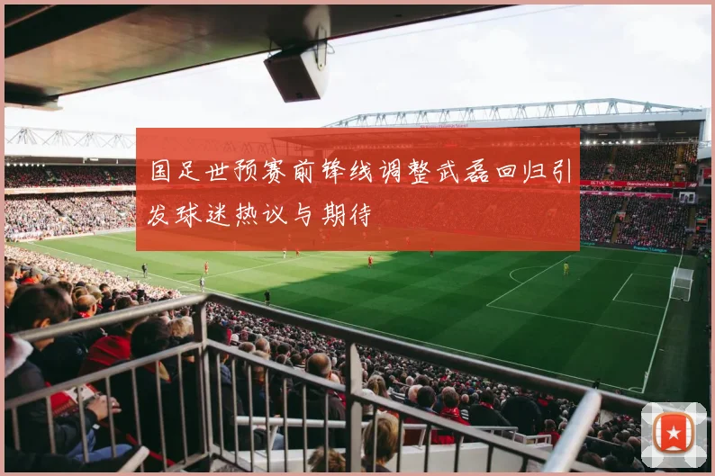 国足世预赛前锋线调整武磊回归引发球迷热议与期待