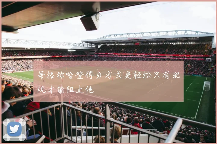 蒂格称哈登得分方式更轻松只有犯规才能阻止他